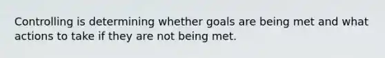 Controlling is determining whether goals are being met and what actions to take if they are not being met.