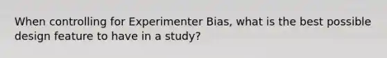 When controlling for Experimenter Bias, what is the best possible design feature to have in a study?