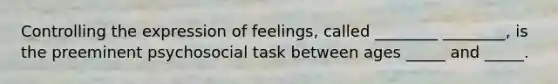 Controlling the expression of feelings, called ________ ________, is the preeminent psychosocial task between ages _____ and _____.