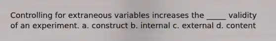 Controlling for extraneous variables increases the _____ validity of an experiment. a. construct b. internal c. external d. content