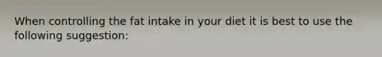 When controlling the fat intake in your diet it is best to use the following suggestion: