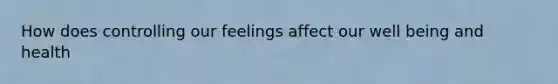 How does controlling our feelings affect our well being and health