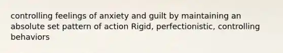 controlling feelings of anxiety and guilt by maintaining an absolute set pattern of action Rigid, perfectionistic, controlling behaviors