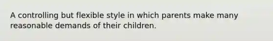 A controlling but flexible style in which parents make many reasonable demands of their children.