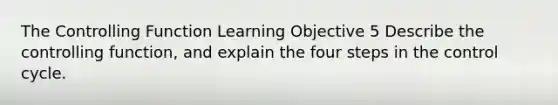 The Controlling Function Learning Objective 5 Describe the controlling function, and explain the four steps in the control cycle.