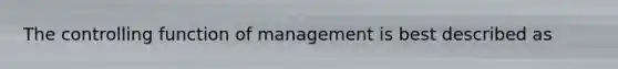 The controlling function of management is best described as