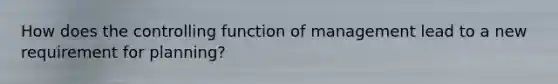 How does the controlling function of management lead to a new requirement for planning?