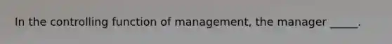 In the controlling function of management, the manager _____.