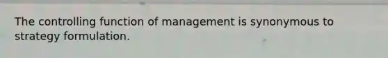 The controlling function of management is synonymous to strategy formulation.