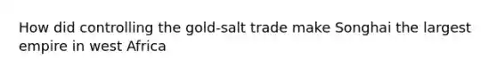 How did controlling the gold-salt trade make Songhai the largest empire in west Africa