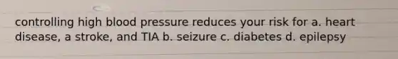 controlling high blood pressure reduces your risk for a. heart disease, a stroke, and TIA b. seizure c. diabetes d. epilepsy