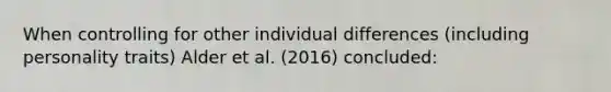 When controlling for other <a href='https://www.questionai.com/knowledge/krJcQIXySR-individual-differences' class='anchor-knowledge'>individual differences</a> (including personality traits) Alder et al. (2016) concluded: