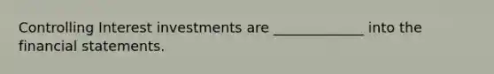 Controlling Interest investments are _____________ into the financial statements.