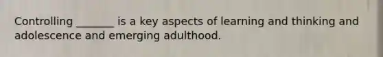 Controlling _______ is a key aspects of learning and thinking and adolescence and emerging adulthood.