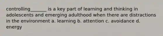 controlling_______ is a key part of learning and thinking in adolescents and emerging adulthood when there are distractions in the environment a. learning b. attention c. avoidance d. energy