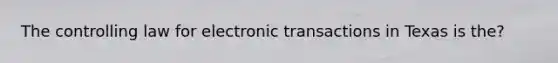 The controlling law for electronic transactions in Texas is the?