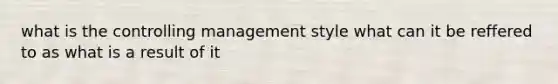 what is the controlling management style what can it be reffered to as what is a result of it