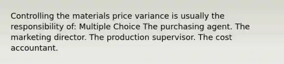 Controlling the materials price variance is usually the responsibility of: Multiple Choice The purchasing agent. The marketing director. The production supervisor. The cost accountant.