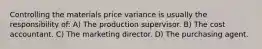 Controlling the materials price variance is usually the responsibility of: A) The production supervisor. B) The cost accountant. C) The marketing director. D) The purchasing agent.