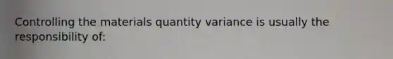 Controlling the materials quantity variance is usually the responsibility of: