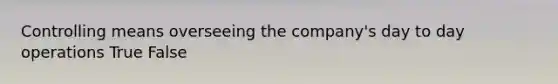 Controlling means overseeing the company's day to day operations True False