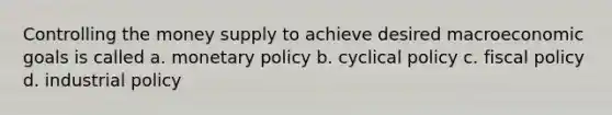 Controlling the money supply to achieve desired macroeconomic goals is called a. <a href='https://www.questionai.com/knowledge/kEE0G7Llsx-monetary-policy' class='anchor-knowledge'>monetary policy</a> b. cyclical policy c. <a href='https://www.questionai.com/knowledge/kPTgdbKdvz-fiscal-policy' class='anchor-knowledge'>fiscal policy</a> d. industrial policy