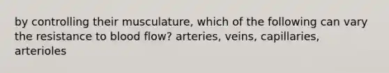 by controlling their musculature, which of the following can vary the resistance to blood flow? arteries, veins, capillaries, arterioles