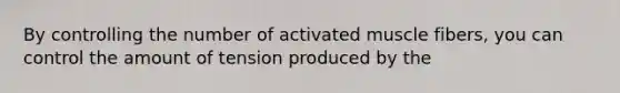 By controlling the number of activated muscle fibers, you can control the amount of tension produced by the