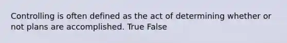 Controlling is often defined as the act of determining whether or not plans are accomplished. True False