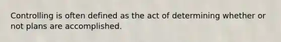 Controlling is often defined as the act of determining whether or not plans are accomplished.