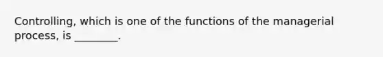 Controlling, which is one of the functions of the managerial process, is ________.