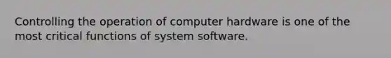 Controlling the operation of computer hardware is one of the most critical functions of system software.