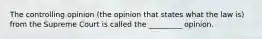 The controlling opinion (the opinion that states what the law is) from the Supreme Court is called the _________ opinion.