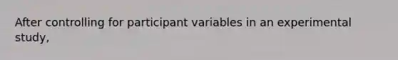 After controlling for participant variables in an experimental study,