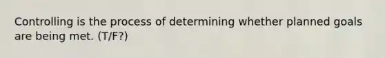 Controlling is the process of determining whether planned goals are being met. (T/F?)