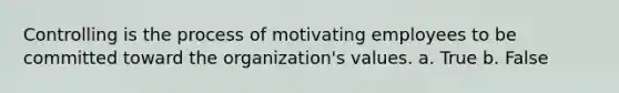 Controlling is the process of motivating employees to be committed toward the organization's values. a. True b. False