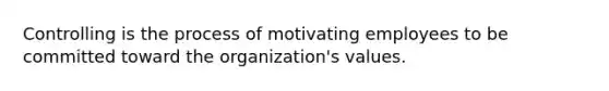 Controlling is the process of motivating employees to be committed toward the organization's values.