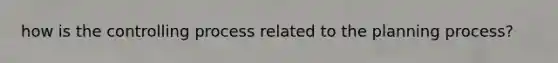 how is the controlling process related to the planning process?