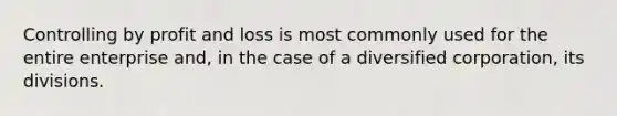 Controlling by profit and loss is most commonly used for the entire enterprise and, in the case of a diversified corporation, its divisions.