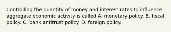 Controlling the quantity of money and interest rates to influence aggregate economic activity is called A. <a href='https://www.questionai.com/knowledge/kEE0G7Llsx-monetary-policy' class='anchor-knowledge'>monetary policy</a>. B. <a href='https://www.questionai.com/knowledge/kPTgdbKdvz-fiscal-policy' class='anchor-knowledge'>fiscal policy</a>. C. bank antitrust policy. D. foreign policy.