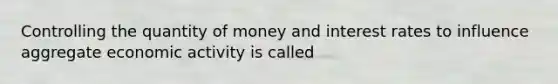 Controlling the quantity of money and interest rates to influence aggregate economic activity is called