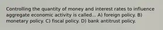 Controlling the quantity of money and interest rates to influence aggregate economic activity is called... A) foreign policy. B) <a href='https://www.questionai.com/knowledge/kEE0G7Llsx-monetary-policy' class='anchor-knowledge'>monetary policy</a>. C) <a href='https://www.questionai.com/knowledge/kPTgdbKdvz-fiscal-policy' class='anchor-knowledge'>fiscal policy</a>. D) bank antitrust policy.