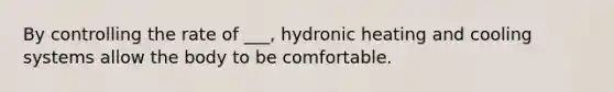 By controlling the rate of ___, hydronic heating and cooling systems allow the body to be comfortable.