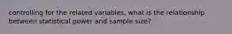 controlling for the related variables, what is the relationship between statistical power and sample size?