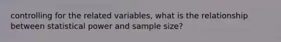 controlling for the related variables, what is the relationship between statistical power and sample size?