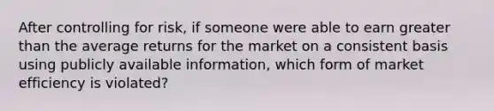 After controlling for risk, if someone were able to earn greater than the average returns for the market on a consistent basis using publicly available information, which form of market efficiency is violated?