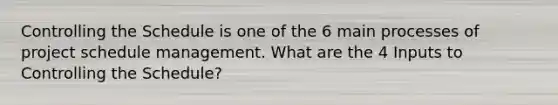 Controlling the Schedule is one of the 6 main processes of project schedule management. What are the 4 Inputs to Controlling the Schedule?