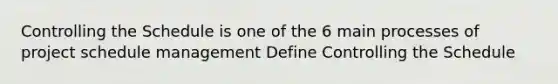 Controlling the Schedule is one of the 6 main processes of project schedule management Define Controlling the Schedule