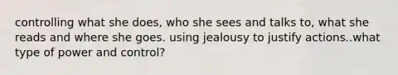 controlling what she does, who she sees and talks to, what she reads and where she goes. using jealousy to justify actions..what type of power and control?