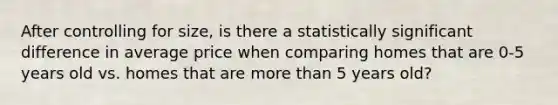 After controlling for size, is there a statistically significant difference in average price when comparing homes that are 0-5 years old vs. homes that are more than 5 years old?